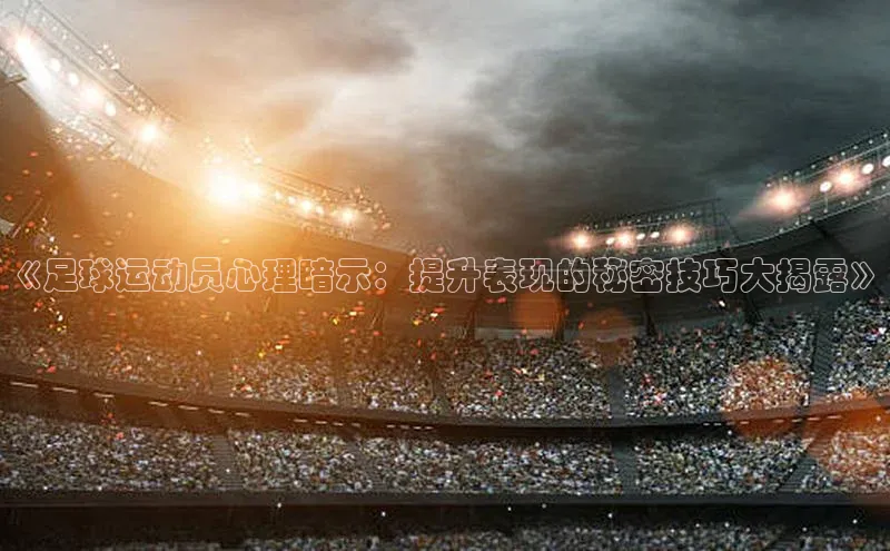 米乐yy易游体育百度Apollo《足球运动员心理暗示：提升表现的秘密技巧大揭露》