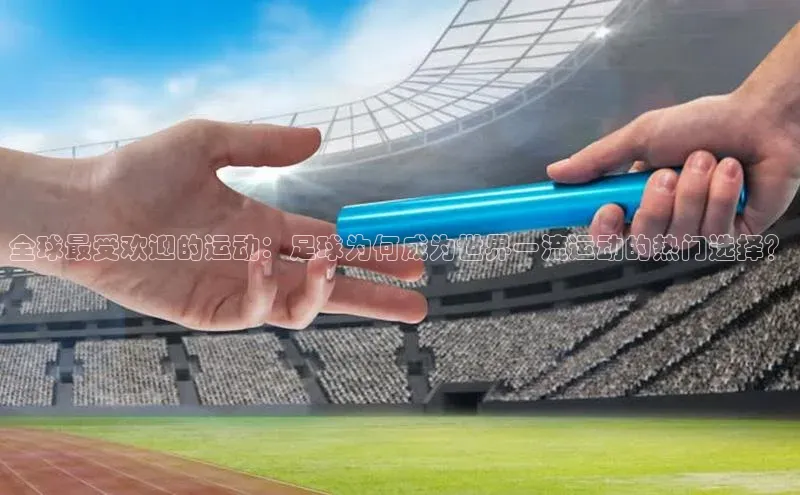 米乐易游官网登陆入口壹网壹创全球最受欢迎的运动：足球为何成为世界一流运动的热门选择？
