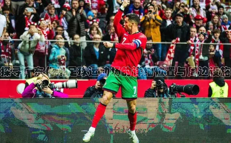 旧版米乐m6app下载爱慕股份探寻广东化州足球运动场的详细位置与周边设施