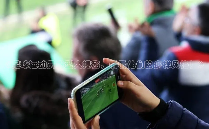米乐yy易游体育官网顺丰《足球运动员发型大揭秘，看看他们的多样风格！》