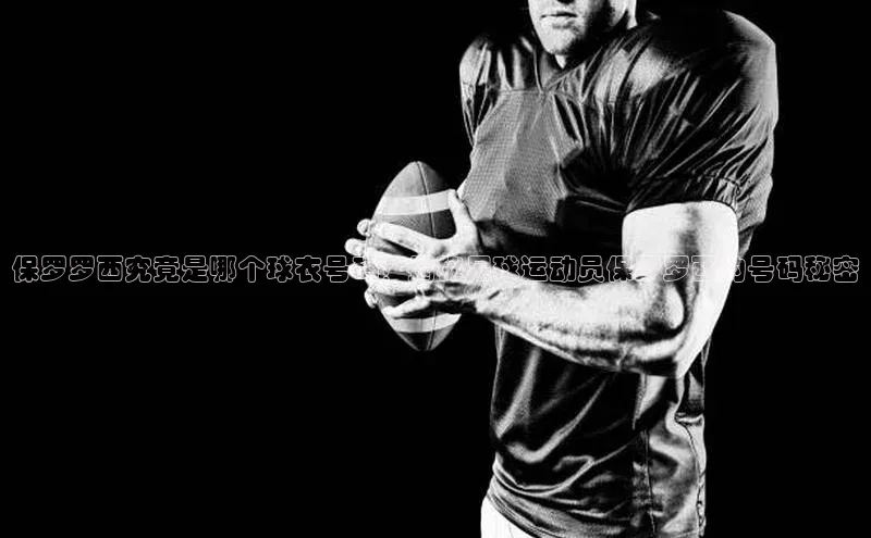 yy易游mile汉得信息保罗罗西究竟是哪个球衣号码？揭秘足球运动员保罗罗西的号码秘密