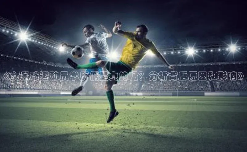 YY易游体育app下载百度取证《女足球运动员学历低是真的吗？分析背后原因和影响》