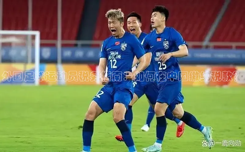 易游体育app下载雷柏科技外国足球运动员税务指南：如何在中国缴纳税款？