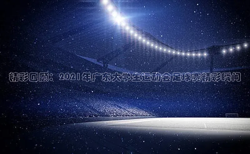 易游体育app下载安装最新版观星盘精彩回顾：2021年广东大学生运动会足球赛精彩瞬间
