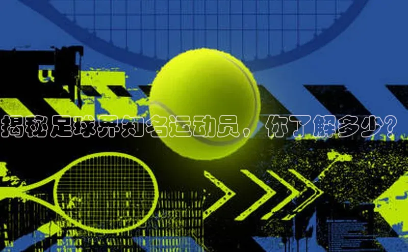 米乐m6官网app下载安卓美团揭秘足球界知名运动员，你了解多少？