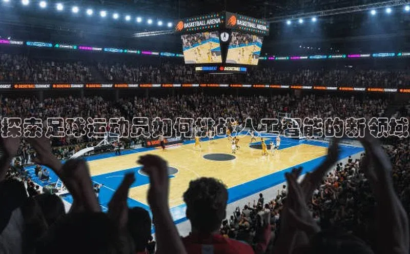 米乐m6易游百度游戏探索足球运动员如何挑战人工智能的新领域