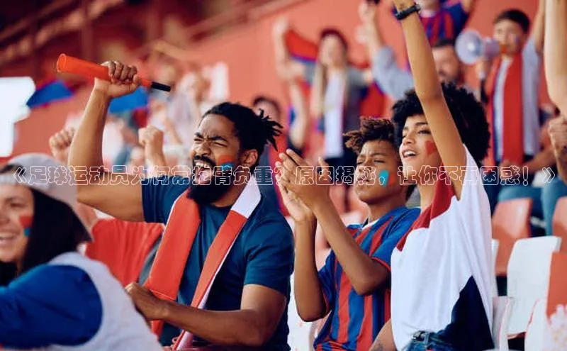 mile米乐m6官网云创智行《足球运动员为何常抱臂负重？原因揭秘，让你不再困惑！》