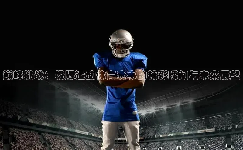 米乐易游app下载哇咔哇咔文化巅峰挑战：极限运动体育赛事的精彩瞬间与未来展望