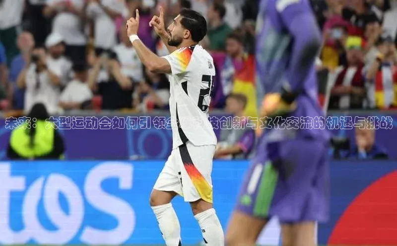易游app官方下载度小满理财未来：大型运动会如何引领全球科技创新与文化交流的机遇与挑战
