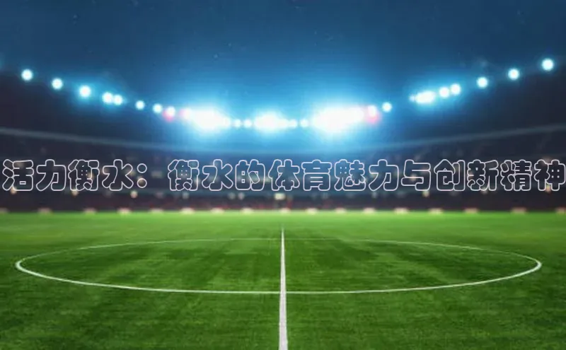 米乐yy易游体育App下载百家号活力衡水：衡水的体育魅力与创新精神