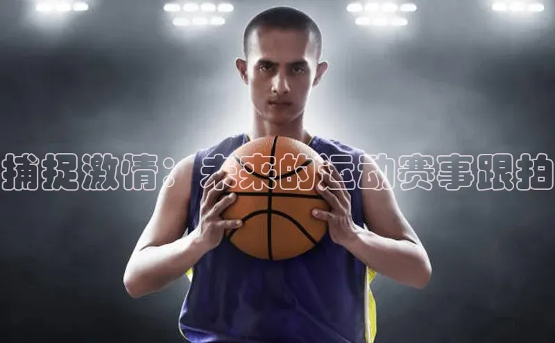 旧版米乐m6app下载百度百聘捕捉激情：未来的运动赛事跟拍