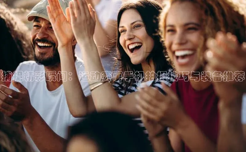 米乐m6官网app下载安卓元隆雅图捕捉精彩瞬间：运动赛事手机拍摄技巧与装备推荐