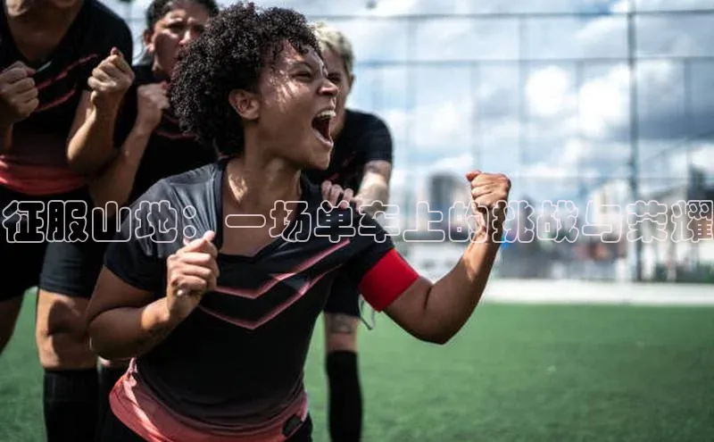 旧版米乐m6app下载爱慕股份征服山地：一场单车上的挑战与荣耀