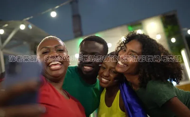 泳者荣耀：回顾2023年世界游泳锦标赛精彩瞬间与突破