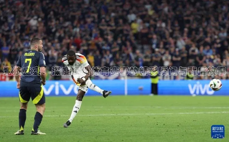 竞技盛宴：深度顶级体育赛事的精彩瞬间与背后故事