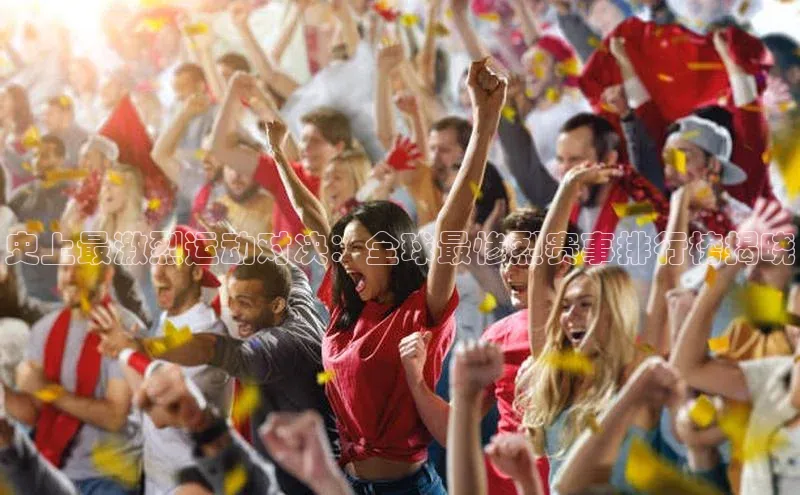史上最激烈运动对决：全球最惨烈赛事排行榜揭晓