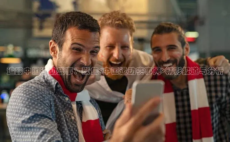 追踪中国运动盛事：聚焦<中国运动赛事网>精彩报道与分析