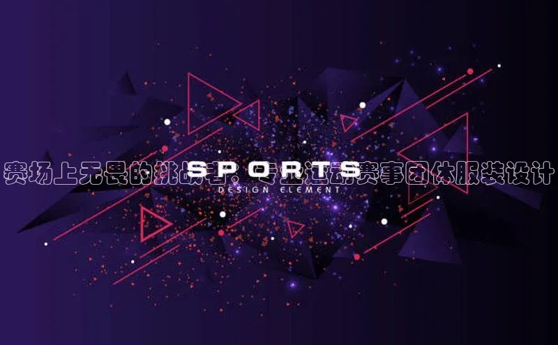 赛场上无畏的挑战者：专业运动赛事团体服装设计