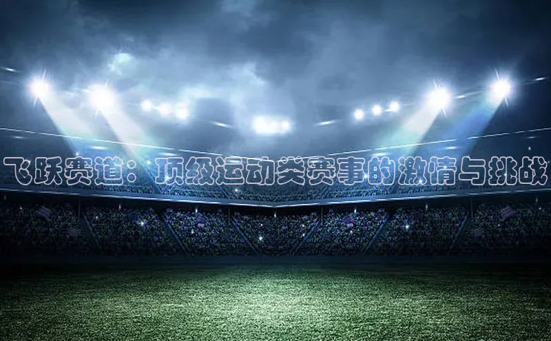 飞跃赛道：顶级运动类赛事的激情与挑战