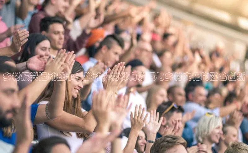 乡村振兴运动盛事：推动农村体育发展与乡村文化的融合创新