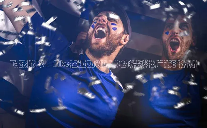 飞跃巅峰：Nike在运动赛事中的精彩推广策略分析