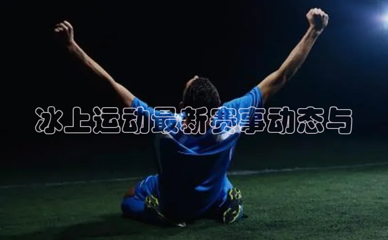 冰上运动最新赛事动态与