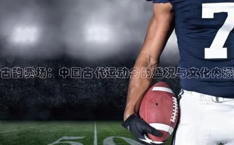 古韵赛场：中国古代运动会的盛况与文化内涵