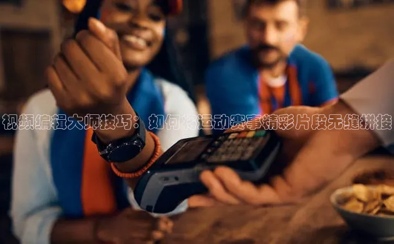 视频编辑大师技巧：如何将运动赛事精彩片段无缝拼接