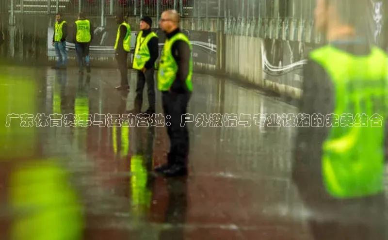 广东体育赛事与运动营地：户外激情与专业设施的完美结合