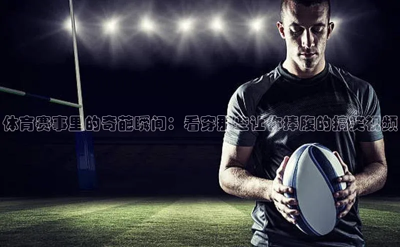 体育赛事里的奇葩瞬间：看穿那些让你捧腹的搞笑视频