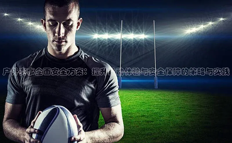 户外赛事全面安全方案：提升运动体验与安全保障的策略与实践