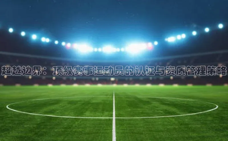 超越边界：顶级赛事运动员的认证与资质管理策略