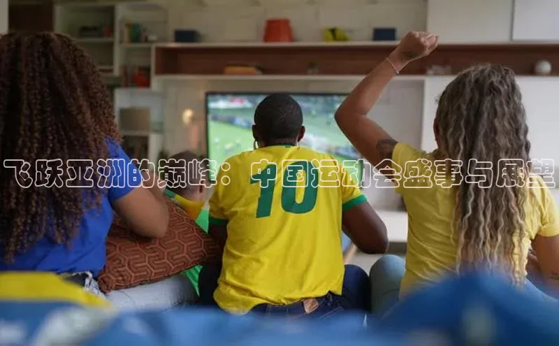 飞跃亚洲的巅峰：中国运动会盛事与展望