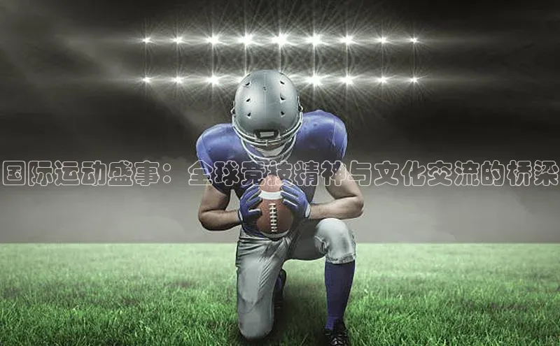 国际运动盛事：全球竞技精神与文化交流的桥梁