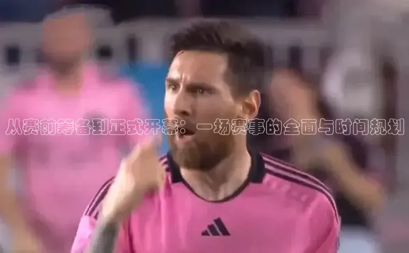 从赛前筹备到正式开幕：一场赛事的全面与时间规划