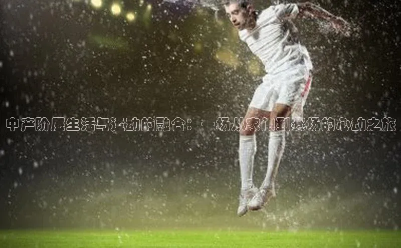 中产阶层生活与运动的融合：一场从家门到赛场的心动之旅