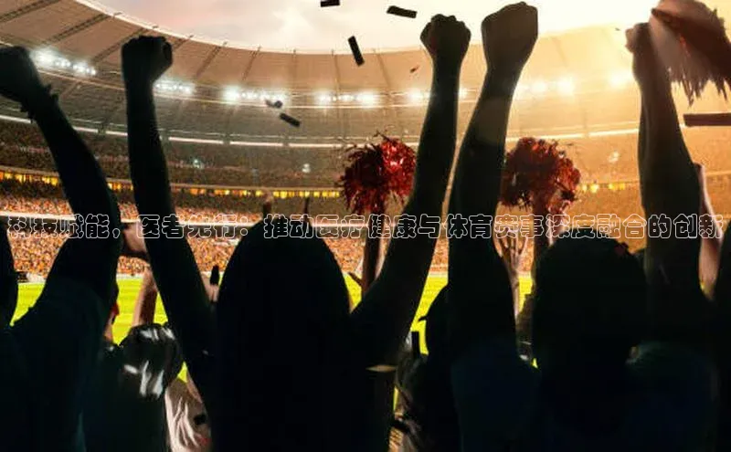 科技赋能，医者先行：推动医疗健康与体育赛事深度融合的创新