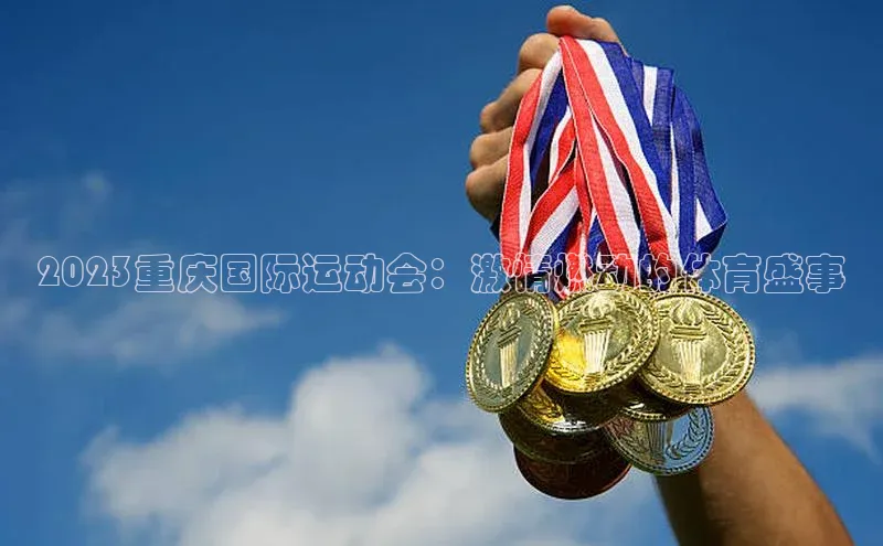 2023重庆国际运动会：激情燃动的体育盛事