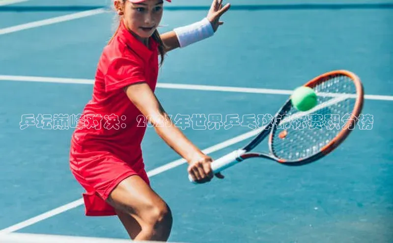 乒坛巅峰对决：2023年世界乒乓球锦标赛积分榜