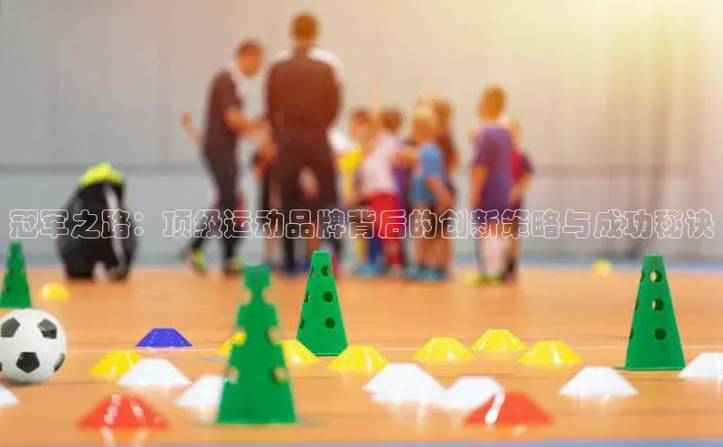 冠军之路：顶级运动品牌背后的创新策略与成功秘诀