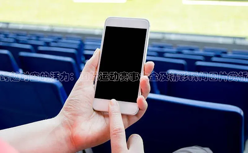 跨越时空的活力：国际运动赛事大全及精彩瞬间图片赏析