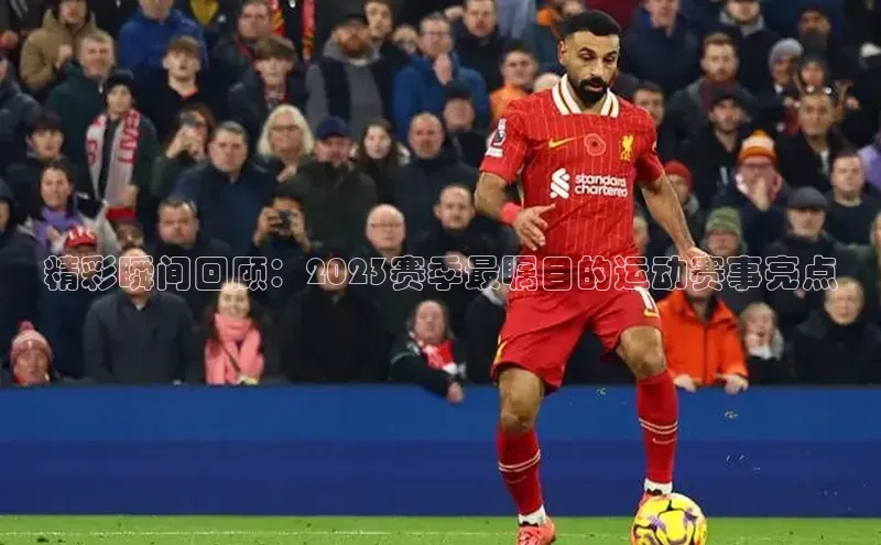 精彩瞬间回顾：2023赛季最瞩目的运动赛事亮点