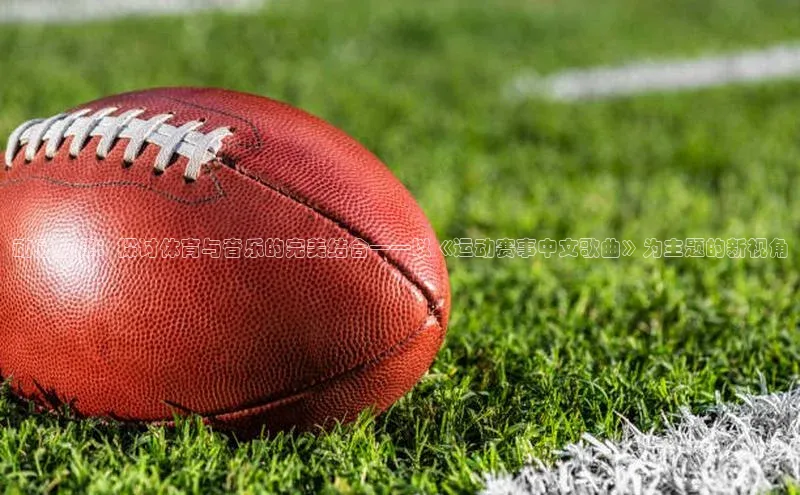 动感旋律：探讨体育与音乐的完美结合——以《运动赛事中文歌曲》为主题的新视角