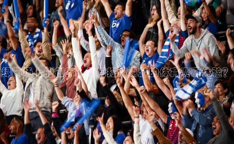 绿茵场上的创新：如何打造卓越的体育赛事体验？