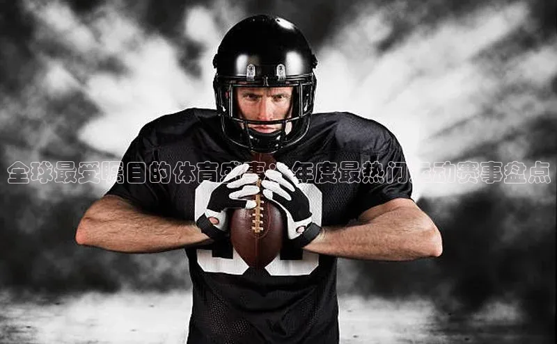 全球最受瞩目的体育盛事：年度最热门运动赛事盘点