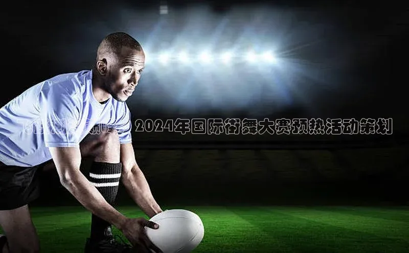 飞跃潮流巅峰：2024年国际街舞大赛预热活动策划